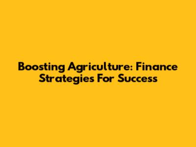 Boosting Agriculture: Finance Strategies For Success