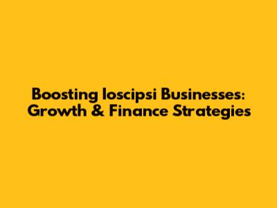 Boosting Ioscipsi Businesses: Growth & Finance Strategies