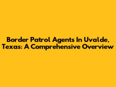 Border Patrol Agents In Uvalde, Texas: A Comprehensive Overview