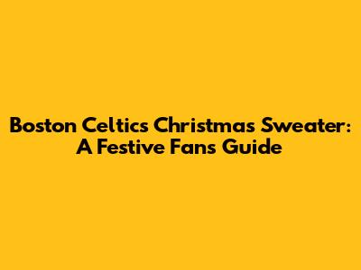 Boston Celtics Christmas Sweater: A Festive Fan's Guide