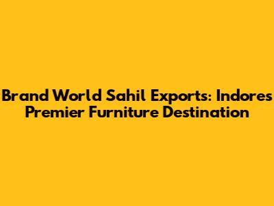 Brand World Sahil Exports: Indore's Premier Furniture Destination