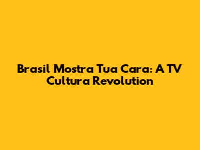 Brasil Mostra Tua Cara: A TV Cultura Revolution