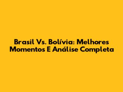 Brasil Vs. Bolívia: Melhores Momentos E Análise Completa