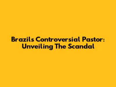 Brazil's Controversial Pastor: Unveiling The Scandal