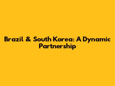 Brazil & South Korea: A Dynamic Partnership