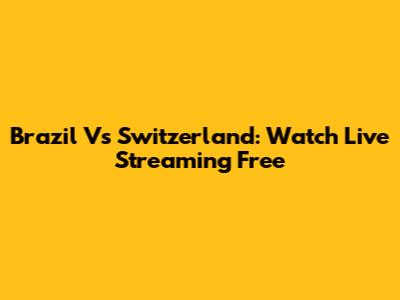 Brazil Vs Switzerland: Watch Live Streaming Free