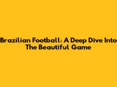 Brazilian Football: A Deep Dive Into The Beautiful Game
