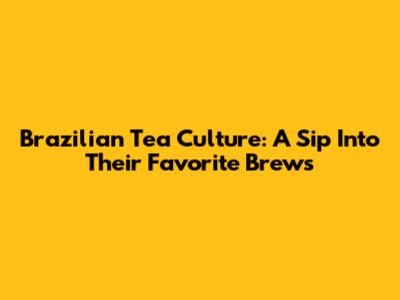 Brazilian Tea Culture: A Sip Into Their Favorite Brews