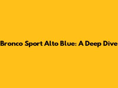 Bronco Sport Alto Blue: A Deep Dive