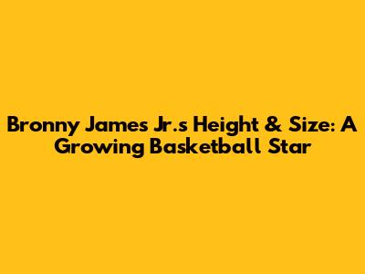 Bronny James Jr.'s Height & Size: A Growing Basketball Star
