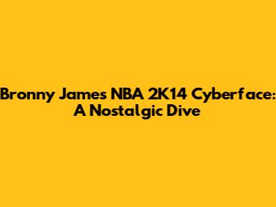 Bronny James NBA 2K14 Cyberface: A Nostalgic Dive