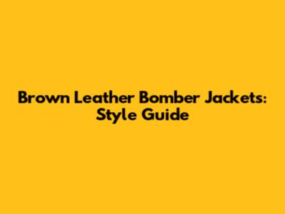 Brown Leather Bomber Jackets: Style Guide