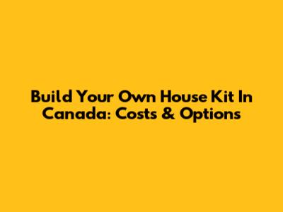 Build Your Own House Kit In Canada: Costs & Options