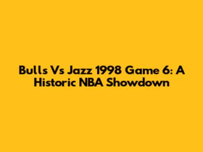 Bulls Vs Jazz 1998 Game 6: A Historic NBA Showdown