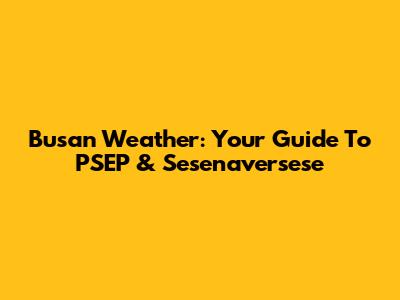 Busan Weather: Your Guide To PSEP & Sesenaversese