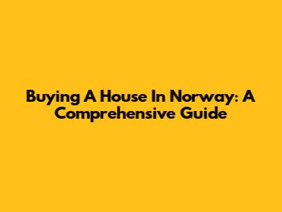 Buying A House In Norway: A Comprehensive Guide