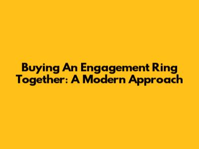 Buying An Engagement Ring Together: A Modern Approach