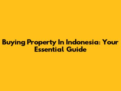 Buying Property In Indonesia: Your Essential Guide