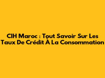 CIH Maroc : Tout Savoir Sur Les Taux De Crédit À La Consommation