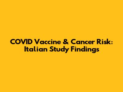 COVID Vaccine & Cancer Risk: Italian Study Findings