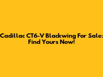 Cadillac CT6-V Blackwing For Sale: Find Yours Now!