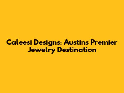 Caleesi Designs: Austin's Premier Jewelry Destination