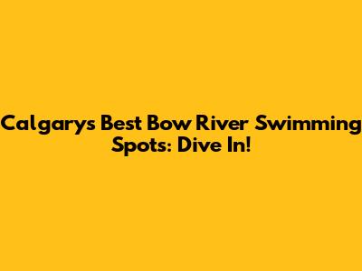 Calgary's Best Bow River Swimming Spots: Dive In!