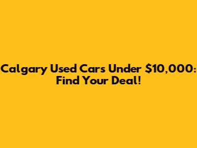 Calgary Used Cars Under $10,000: Find Your Deal!