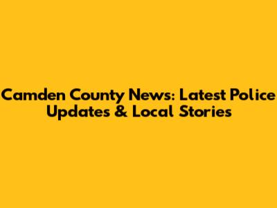 Camden County News: Latest Police Updates & Local Stories