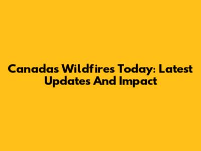 Canada's Wildfires Today: Latest Updates And Impact