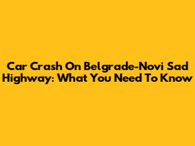 Car Crash On Belgrade-Novi Sad Highway: What You Need To Know
