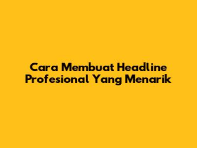 Cara Membuat Headline Profesional Yang Menarik