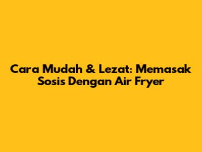 Cara Mudah & Lezat: Memasak Sosis Dengan Air Fryer