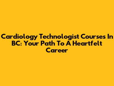 Cardiology Technologist Courses In BC: Your Path To A Heartfelt Career