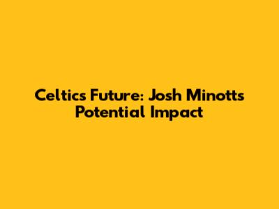 Celtics' Future: Josh Minott's Potential Impact