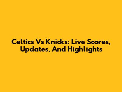 Celtics Vs Knicks: Live Scores, Updates, And Highlights