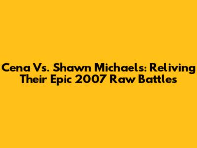 Cena Vs. Shawn Michaels: Reliving Their Epic 2007 Raw Battles