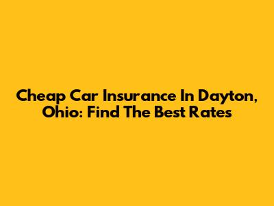 Cheap Car Insurance In Dayton, Ohio: Find The Best Rates