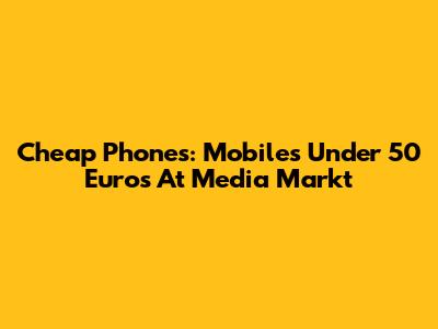 Cheap Phones: Mobiles Under 50 Euros At Media Markt