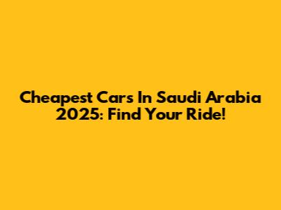 Cheapest Cars In Saudi Arabia 2025: Find Your Ride!