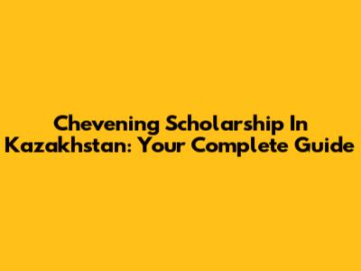 Chevening Scholarship In Kazakhstan: Your Complete Guide