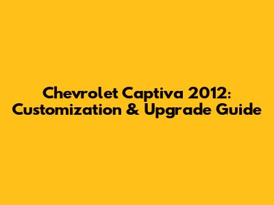Chevrolet Captiva 2012: Customization & Upgrade Guide