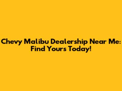 Chevy Malibu Dealership Near Me: Find Yours Today!