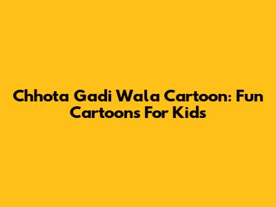 Chhota Gadi Wala Cartoon: Fun Cartoons For Kids
