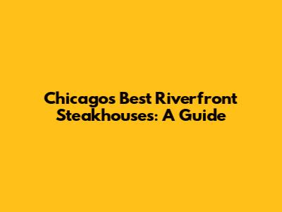 Chicago's Best Riverfront Steakhouses: A Guide