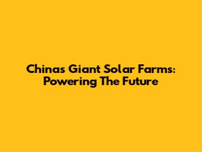 China's Giant Solar Farms: Powering The Future