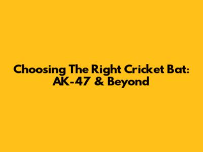 Choosing The Right Cricket Bat: AK-47 & Beyond