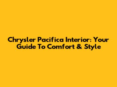 Chrysler Pacifica Interior: Your Guide To Comfort & Style