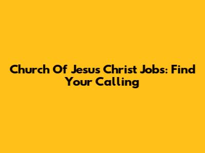 Church Of Jesus Christ Jobs: Find Your Calling
