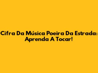 Cifra Da Música Poeira Da Estrada: Aprenda A Tocar!